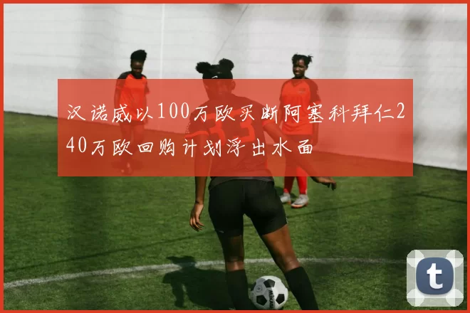 汉诺威以100万欧买断阿塞科拜仁240万欧回购计划浮出水面