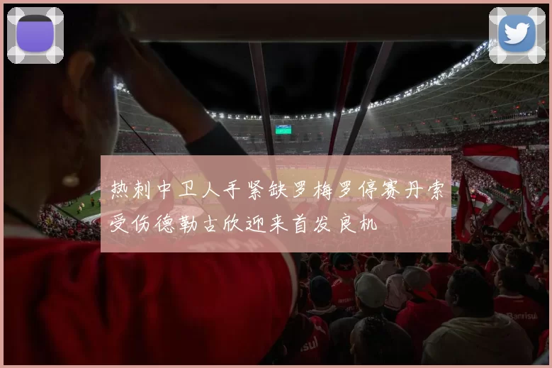 热刺中卫人手紧缺罗梅罗停赛丹索受伤德勒古欣迎来首发良机