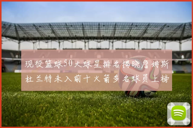 现役篮球50大球星排名揭晓詹姆斯杜兰特未入前十火箭多名球员上榜前五竞争激烈