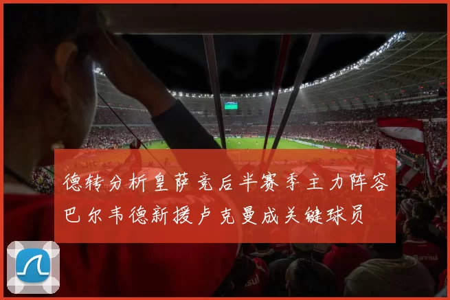 德转分析皇萨竞后半赛季主力阵容巴尔韦德新援卢克曼成关键球员