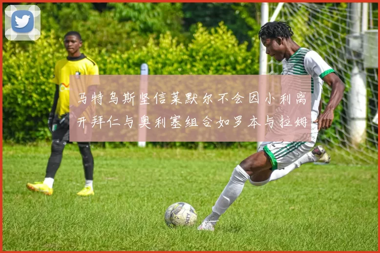 马特乌斯坚信莱默尔不会因小利离开拜仁与奥利塞组合如罗本与拉姆
