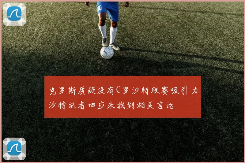 克罗斯质疑没有C罗沙特联赛吸引力沙特记者回应未找到相关言论