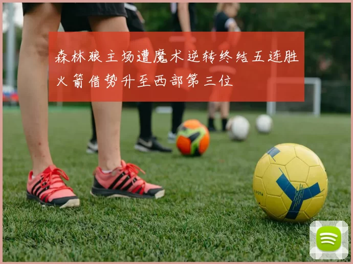 森林狼主场遭魔术逆转终结五连胜火箭借势升至西部第三位
