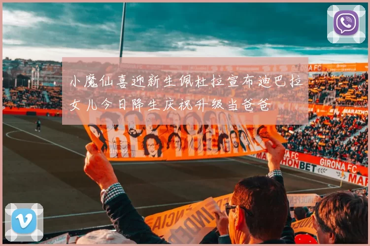 小魔仙喜迎新生佩杜拉宣布迪巴拉女儿今日降生庆祝升级当爸爸
