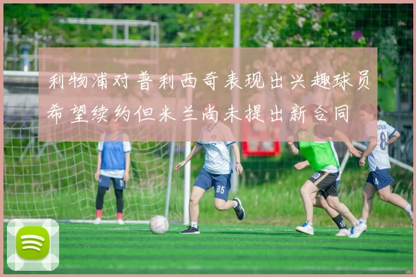 利物浦对普利西奇表现出兴趣球员希望续约但米兰尚未提出新合同