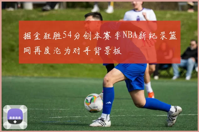 掘金狂胜54分创本赛季NBA新纪录篮网再度沦为对手背景板