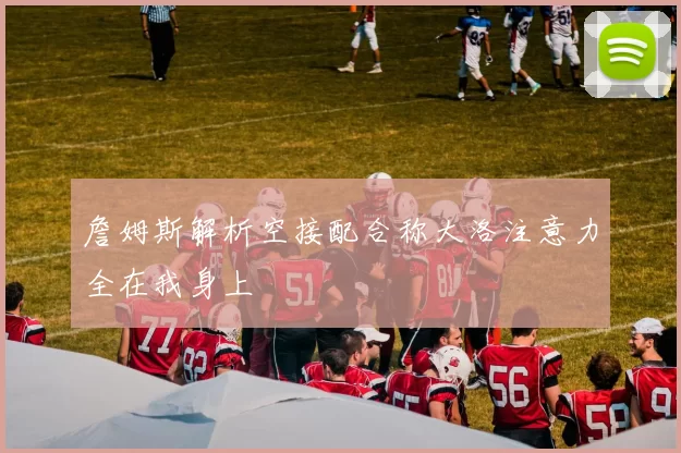 詹姆斯解析空接配合称大洛注意力全在我身上