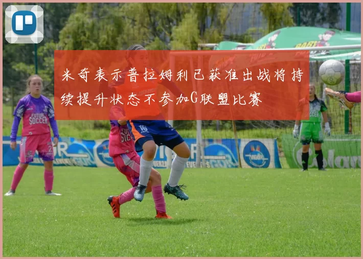 米奇表示普拉姆利已获准出战将持续提升状态不参加G联盟比赛