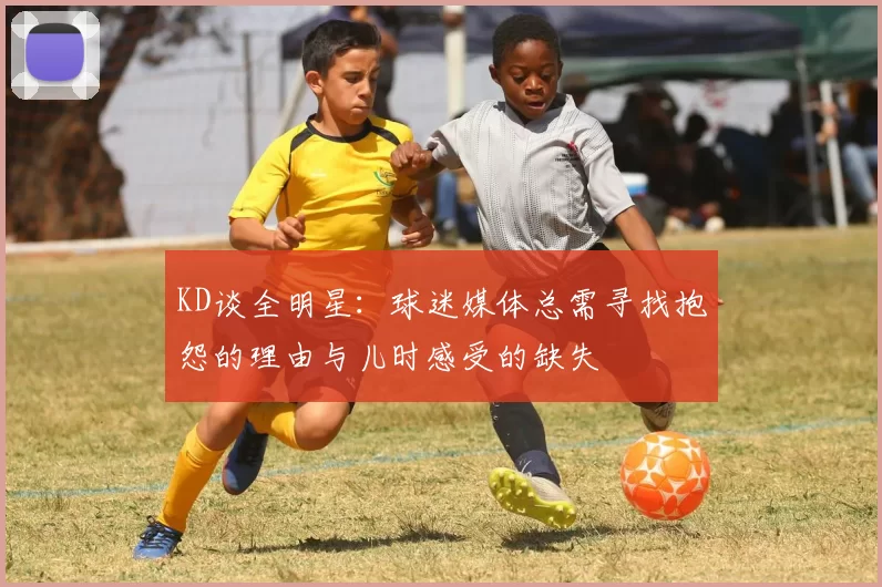 KD谈全明星：球迷媒体总需寻找抱怨的理由与儿时感受的缺失