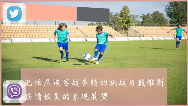 孔帕尼谈客战多特的挑战与戴维斯伤情恢复的乐观展望