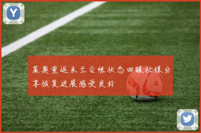 莱奥重返米兰合练状态回暖社媒分享恢复进展感受良好