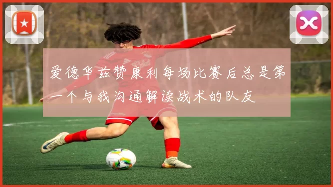 爱德华兹赞康利每场比赛后总是第一个与我沟通解读战术的队友