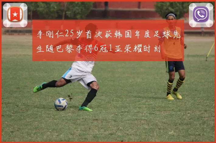 李刚仁25岁首次获韩国年度足球先生随巴黎夺得6冠1亚荣耀时刻