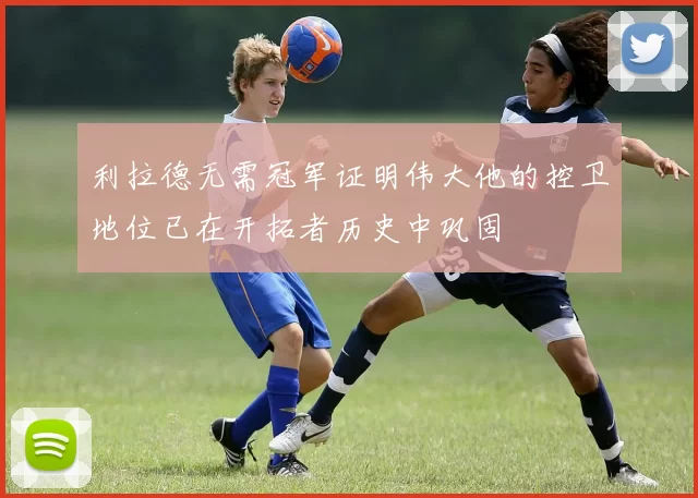 利拉德无需冠军证明伟大他的控卫地位已在开拓者历史中巩固
