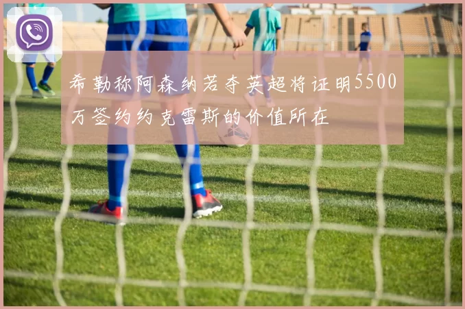 希勒称阿森纳若夺英超将证明5500万签约约克雷斯的价值所在