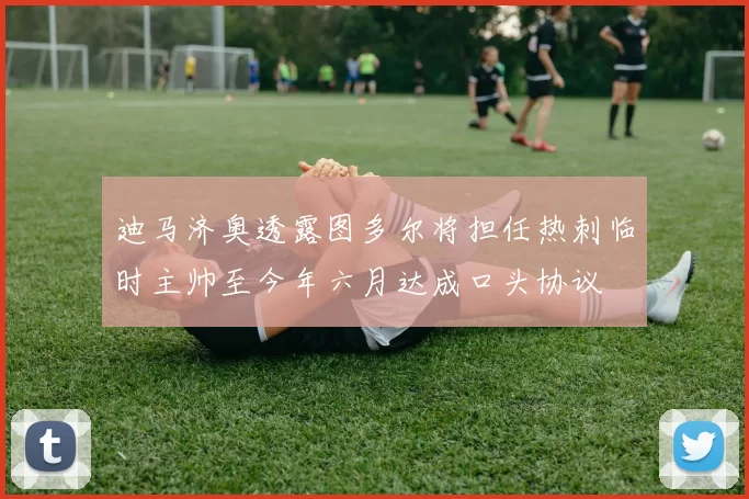 迪马济奥透露图多尔将担任热刺临时主帅至今年六月达成口头协议