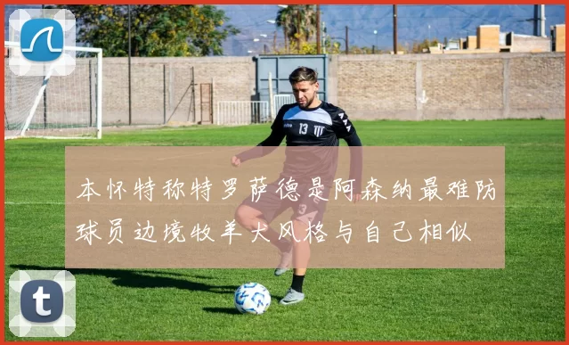 本怀特称特罗萨德是阿森纳最难防球员边境牧羊犬风格与自己相似