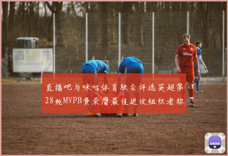 直播吧与咪咕体育联合评选英超第28轮MVPB费荣膺最佳进攻组织者称号