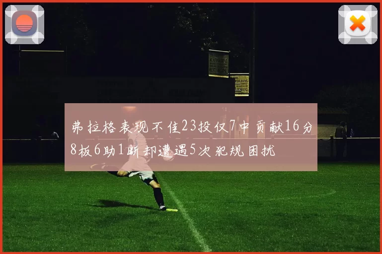 弗拉格表现不佳23投仅7中贡献16分8板6助1断却遭遇5次犯规困扰