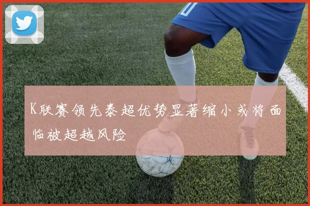 K联赛领先泰超优势显著缩小或将面临被超越风险
