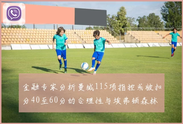 金融专家分析曼城115项指控或被扣分40至60分的合理性与埃弗顿森林案例对比