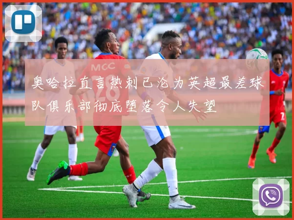 奥哈拉直言热刺已沦为英超最差球队俱乐部彻底堕落令人失望