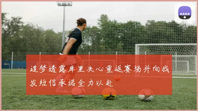 追梦透露库里决心重返赛场并向我发短信承诺全力以赴