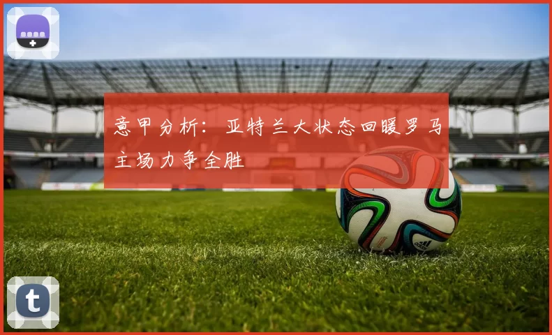 意甲分析：亚特兰大状态回暖罗马主场力争全胜
