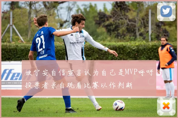 坎宁安自信宣言认为自己是MVP呼吁投票者亲自观看比赛以作判断