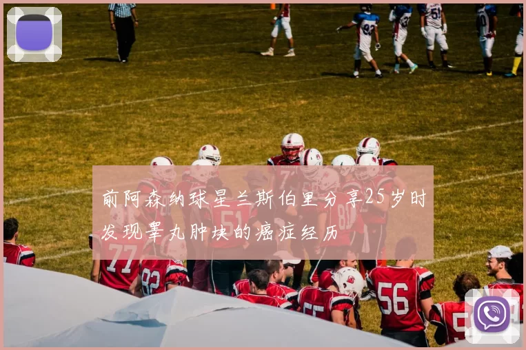 前阿森纳球星兰斯伯里分享25岁时发现睾丸肿块的癌症经历